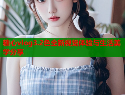 糖心vlog3.2色全新视觉体验与生活美学分享