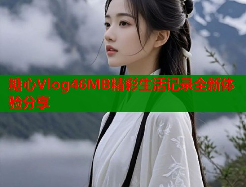 糖心Vlog46MB精彩生活记录全新体验分享