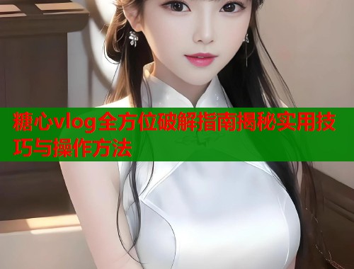 糖心vlog全方位破解指南揭秘实用技巧与操作方法 糖心vlog全方位破解指南揭秘实用技巧与操作方法