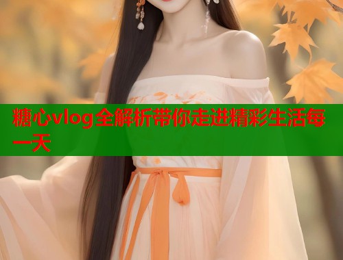 糖心vlog全解析带你走进精彩生活每一天