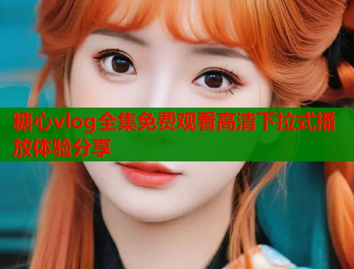 糖心vlog全集免费观看高清下拉式播放体验分享 糖心vlog全集免费观看高清下拉式播放体验分享