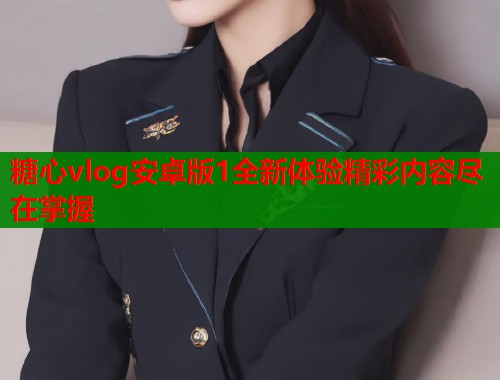糖心vlog安卓版1全新体验精彩内容尽在掌握 糖心vlog安卓版1全新体验精彩内容尽在掌握