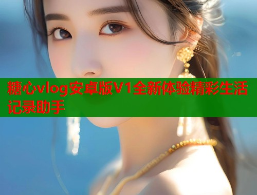糖心vlog安卓版V1全新体验精彩生活记录助手 糖心vlog安卓版V1全新体验精彩生活记录助手