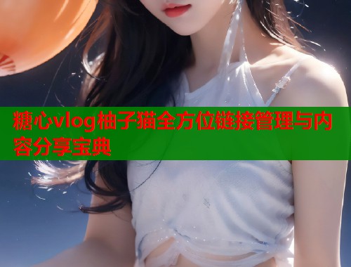 糖心vlog柚子猫全方位链接管理与内容分享宝典 糖心vlog柚子猫全方位链接管理与内容分享宝典