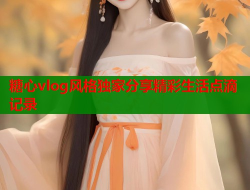 糖心vlog风格独家分享精彩生活点滴记录