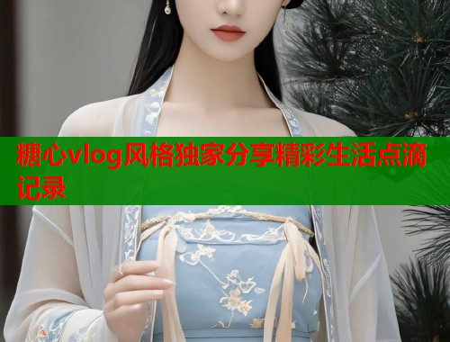 糖心vlog风格独家分享精彩生活点滴记录