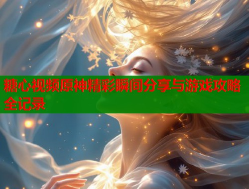 糖心视频原神精彩瞬间分享与游戏攻略全记录