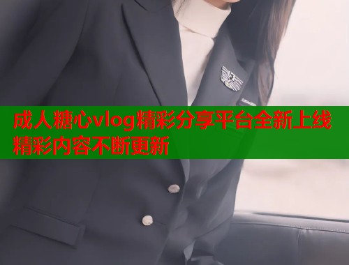 成人糖心vlog精彩分享平台全新上线精彩内容不断更新
