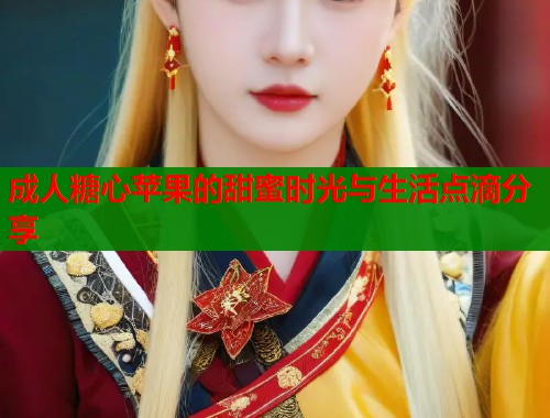 成人糖心苹果的甜蜜时光与生活点滴分享