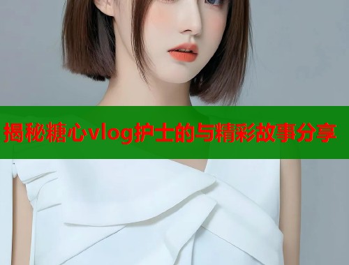 揭秘糖心vlog护士的与精彩故事分享