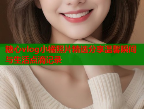 糖心vlog小橘照片精选分享温馨瞬间与生活点滴记录