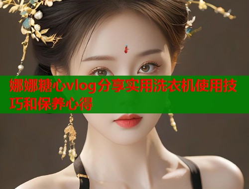 娜娜糖心vlog分享实用洗衣机使用技巧和保养心得