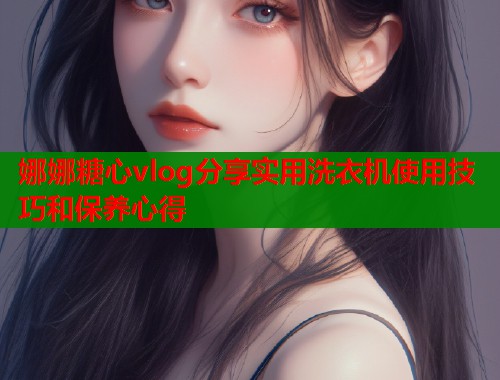 娜娜糖心vlog分享实用洗衣机使用技巧和保养心得