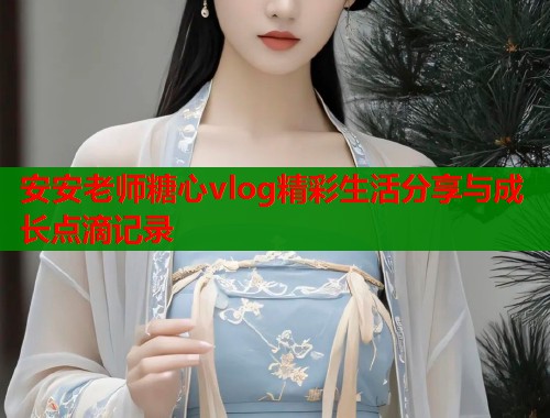 安安老师糖心vlog精彩生活分享与成长点滴记录