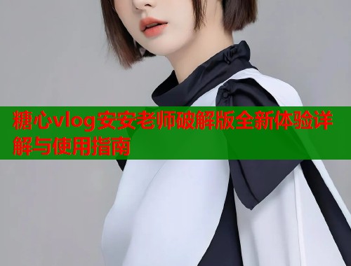 糖心vlog安安老师破解版全新体验详解与使用指南