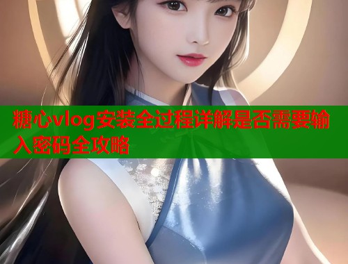 糖心vlog安装全过程详解是否需要输入密码全攻略