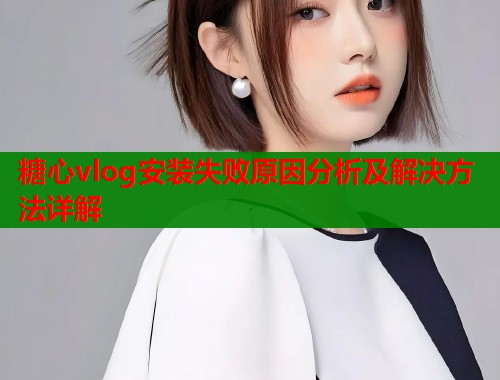 糖心vlog安装失败原因分析及解决方法详解