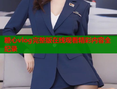 糖心vlog完整版在线观看精彩内容全纪录