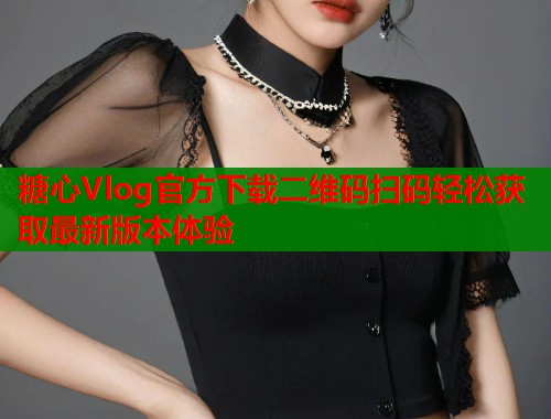 糖心Vlog官方下载二维码扫码轻松获取最新版本体验