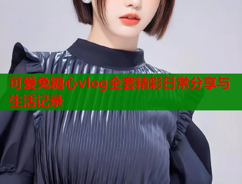 可爱兔糖心vlog全套精彩日常分享与生活记录