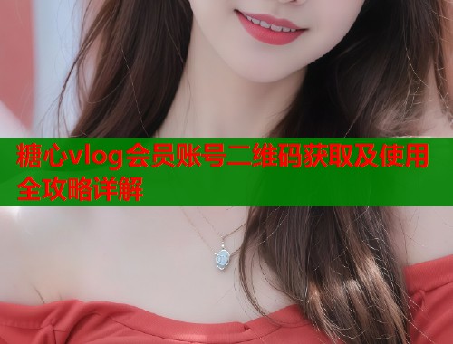 糖心vlog会员账号二维码获取及使用全攻略详解