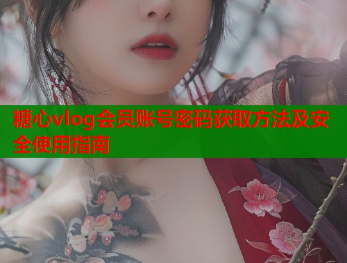 糖心vlog会员账号密码获取方法及安全使用指南