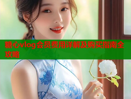 糖心vlog会员费用详解及购买指南全攻略