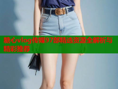 糖心vlog传媒97部精选资源全解析与精彩推荐