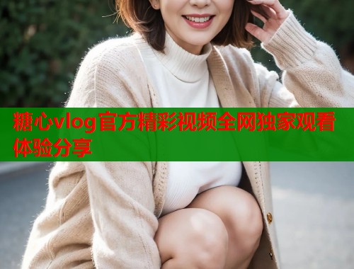 糖心vlog官方精彩视频全网独家观看体验分享