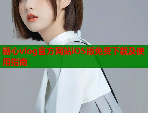 糖心vlog官方网站iOS版免费下载及使用指南