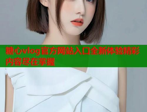 糖心vlog官方网站入口全新体验精彩内容尽在掌握