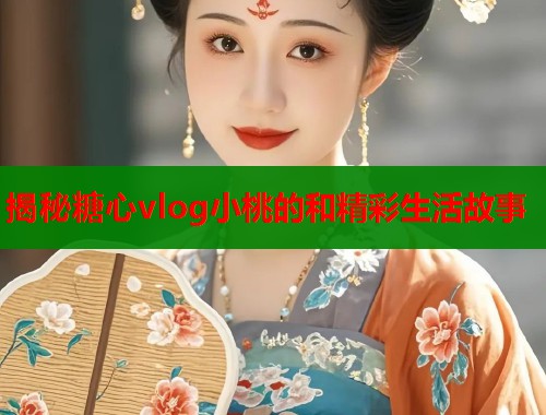 揭秘糖心vlog小桃的和精彩生活故事