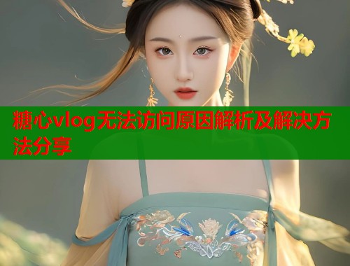 糖心vlog无法访问原因解析及解决方法分享