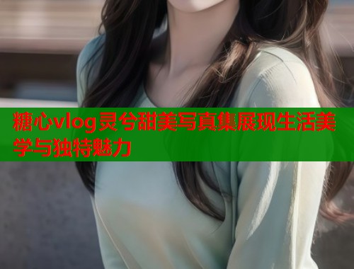 糖心vlog灵兮甜美写真集展现生活美学与独特魅力