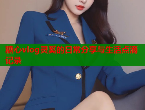 糖心vlog灵奚的日常分享与生活点滴记录