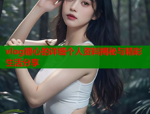 vlog糖心的详细个人资料揭秘与精彩生活分享
