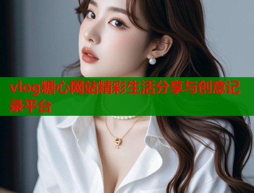 vlog糖心网站精彩生活分享与创意记录平台