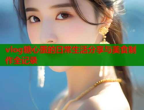 vlog糖心蛋的日常生活分享与美食制作全记录