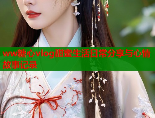 ww糖心vlog甜蜜生活日常分享与心情故事记录