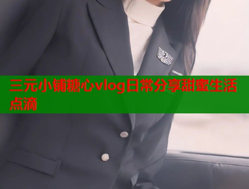 三元小铺糖心vlog日常分享甜蜜生活点滴