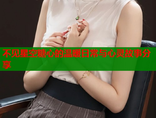 不见星空糖心的温暖日常与心灵故事分享