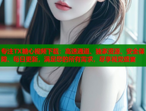 专注TX糖心视频下载：高速通道、独家资源、安全保障、每日更新，满足您的所有需求，尽享视觉盛宴
