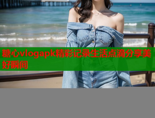 糖心vlogapk精彩记录生活点滴分享美好瞬间