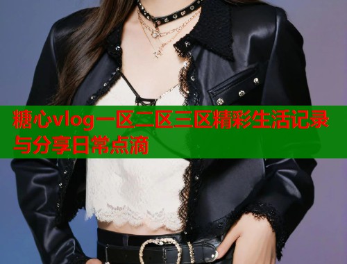 糖心vlog一区二区三区精彩生活记录与分享日常点滴