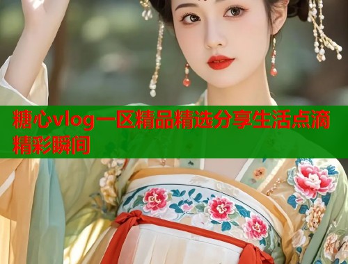 糖心vlog一区精品精选分享生活点滴精彩瞬间