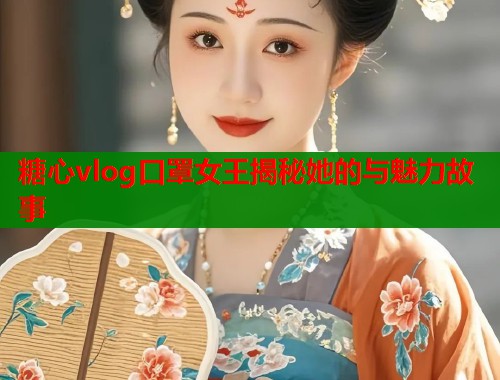 糖心vlog口罩女王揭秘她的与魅力故事