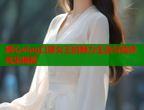 糖心vlog口罩女王的魅力生活与独特风采揭秘