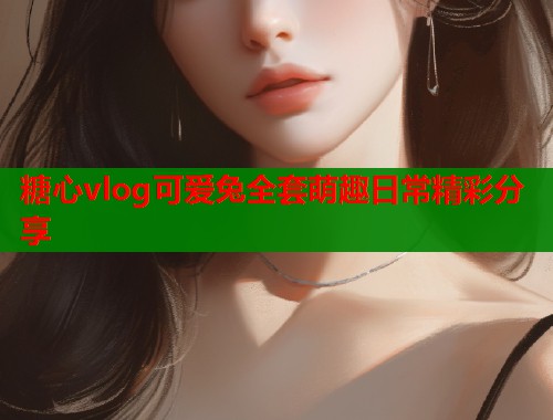 糖心vlog可爱兔全套萌趣日常精彩分享