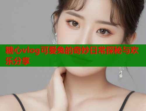 糖心vlog可爱兔的奇妙日常探秘与欢乐分享