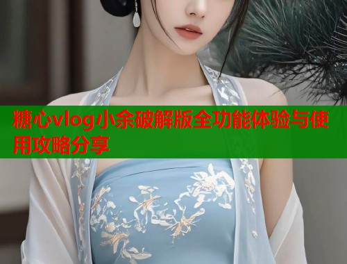 糖心vlog小余破解版全功能体验与使用攻略分享